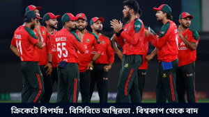 ক্রিকেটে বিপর্যয় . বিসিবিতে অস্থিরতা . বিশ্বকাপ থেকে বাদ