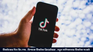 টিকটকের দিন কি শেষ . বিপাকে টিকটক ক্রিয়েটররা . নতুন মালিকানায় টিকটক সংকট